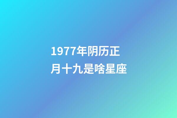 1977年阴历正月十九是啥星座-第1张-星座运势-玄机派