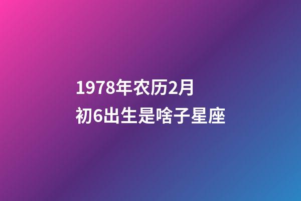 1978年农历2月初6出生是啥子星座-第1张-星座运势-玄机派