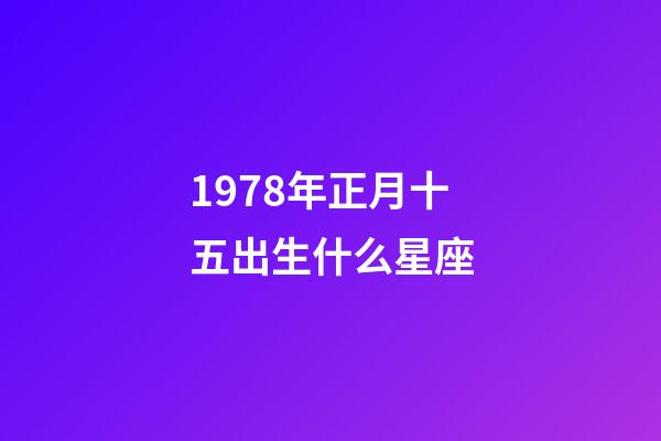 1978年正月十五出生什么星座-第1张-星座运势-玄机派