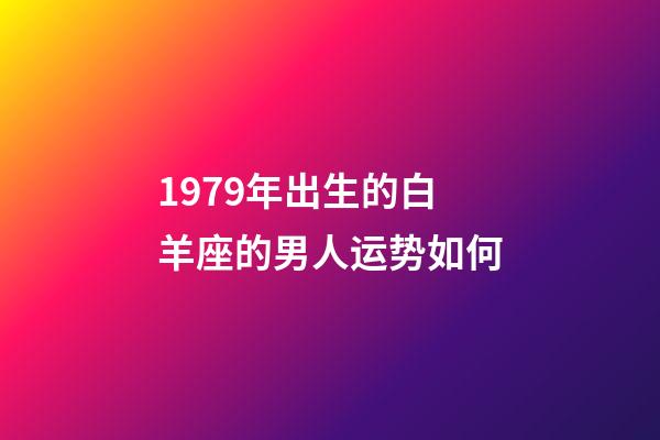 1979年出生的白羊座的男人运势如何-第1张-星座运势-玄机派