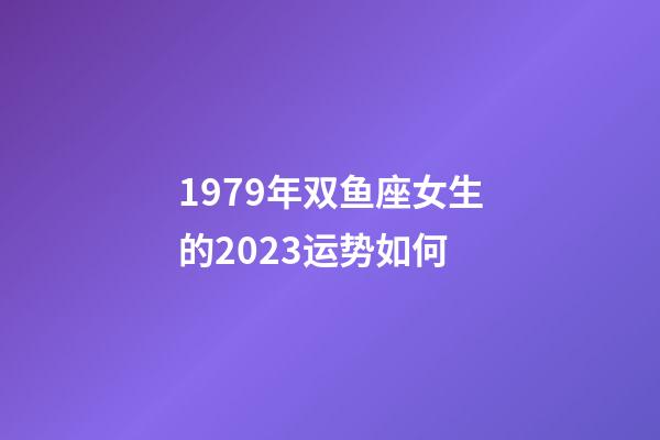 1979年双鱼座女生的2023运势如何-第1张-星座运势-玄机派