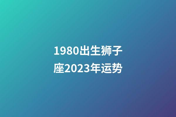 1980出生狮子座2023年运势-第1张-星座运势-玄机派