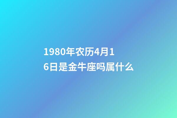 1980年农历4月16日是金牛座吗属什么-第1张-星座运势-玄机派