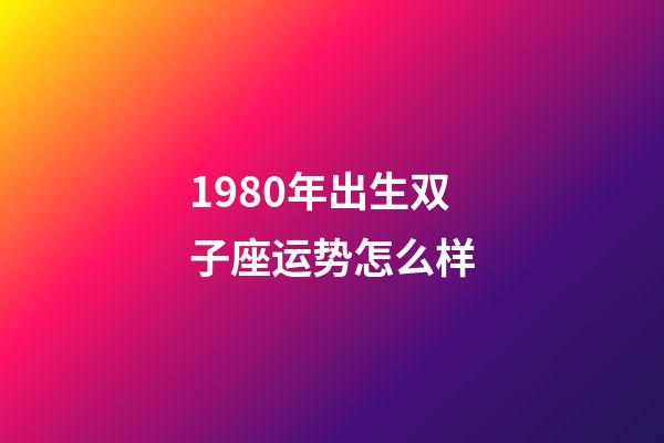 1980年出生双子座运势怎么样-第1张-星座运势-玄机派