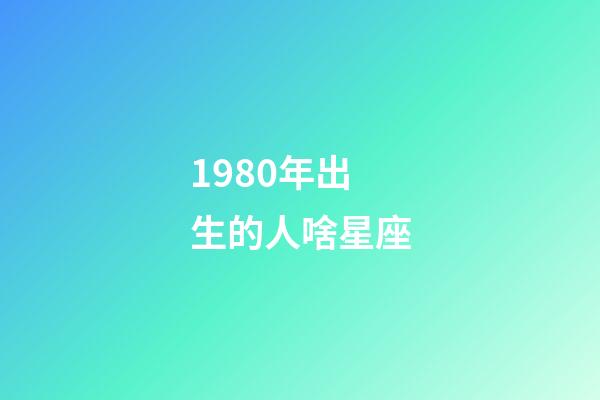 1980年出生的人啥星座-第1张-星座运势-玄机派