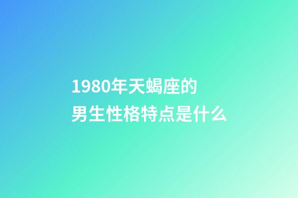 1980年天蝎座的男生性格特点是什么-第1张-星座运势-玄机派