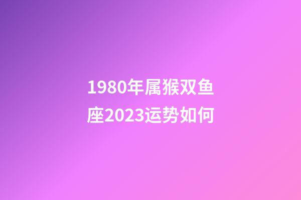 1980年属猴双鱼座2023运势如何-第1张-星座运势-玄机派