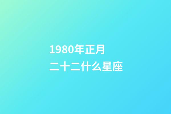 1980年正月二十二什么星座-第1张-星座运势-玄机派