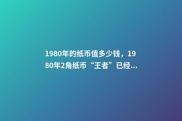 1980年的纸币值多少钱，1980年2角纸币“王者”已经确定-第1张-观点-玄机派