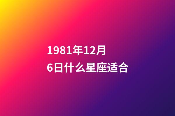 1981年12月6日什么星座适合-第1张-星座运势-玄机派
