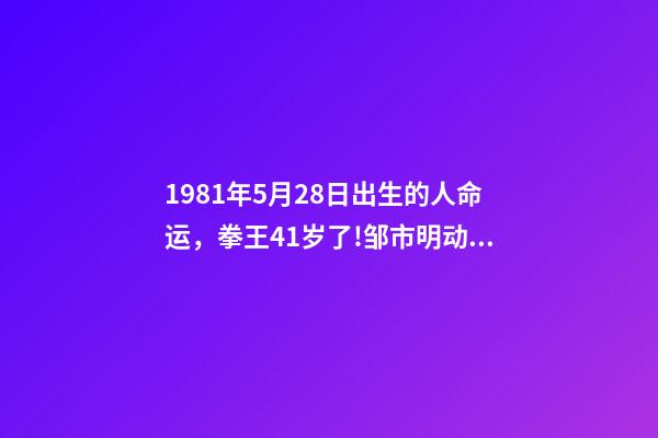 1981年5月28日出生的人命运，拳王41岁了!邹市明动情表白妻子迷恋你的善良-第1张-观点-玄机派