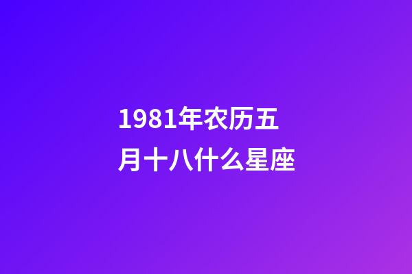 1981年农历五月十八什么星座-第1张-星座运势-玄机派