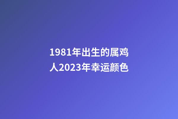 1981年出生的属鸡人2023年幸运颜色
