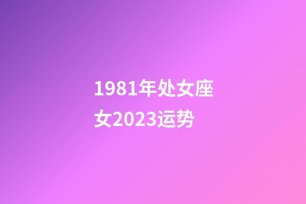 1981年处女座女2023运势-第1张-星座运势-玄机派