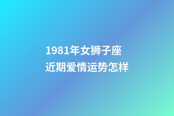 1981年女狮子座近期爱情运势怎样-第1张-星座运势-玄机派