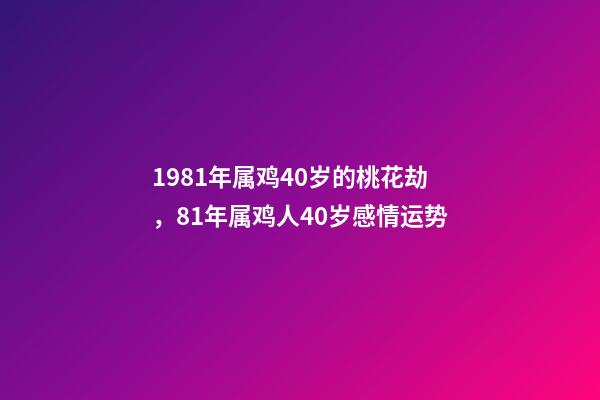 1981年属鸡40岁的桃花劫，81年属鸡人40岁感情运势