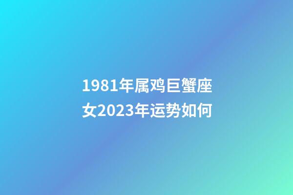 1981年属鸡巨蟹座女2023年运势如何-第1张-星座运势-玄机派