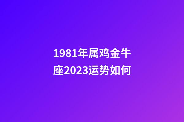 1981年属鸡金牛座2023运势如何-第1张-星座运势-玄机派