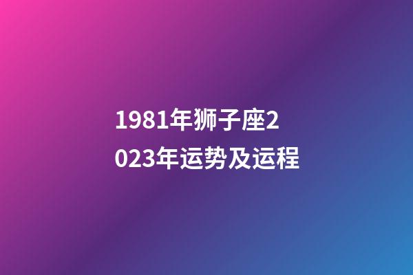 1981年狮子座2023年运势及运程-第1张-星座运势-玄机派
