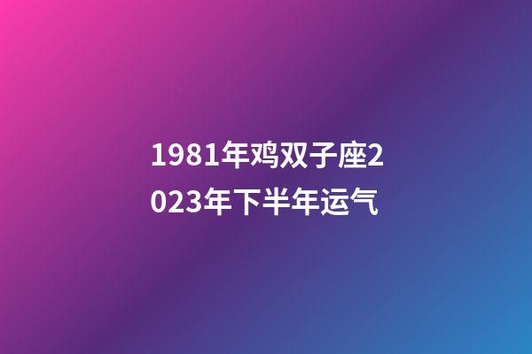 1981年鸡双子座2023年下半年运气-第1张-星座运势-玄机派