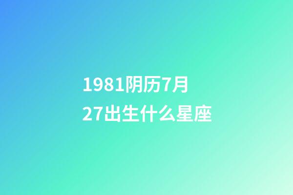 1981阴历7月27出生什么星座-第1张-星座运势-玄机派
