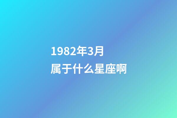 1982年3月属于什么星座啊-第1张-星座运势-玄机派