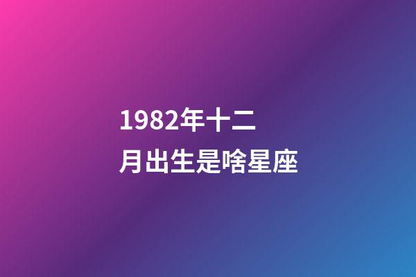 1982年十二月出生是啥星座-第1张-星座运势-玄机派