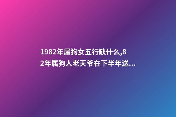 1982年属狗女五行缺什么,82年属狗人老天爷在下半年送给你一份“大喜”快出来接喜吧!-第1张-观点-玄机派