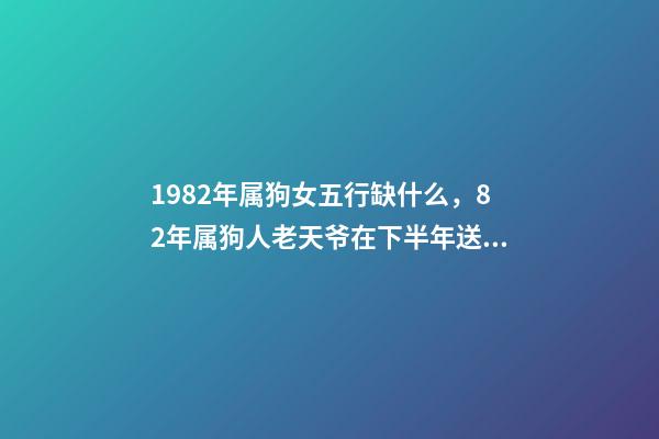 1982年属狗女五行缺什么，82年属狗人老天爷在下半年送给你一份“大喜”快出来接喜吧!-第1张-观点-玄机派