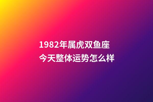 1982年属虎双鱼座今天整体运势怎么样-第1张-星座运势-玄机派
