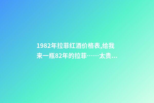 1982年拉菲红酒价格表,给我来一瓶82年的拉菲……太贵啦……喝不到82年的拉菲...-第1张-观点-玄机派