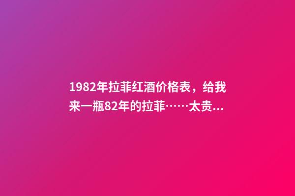 1982年拉菲红酒价格表，给我来一瓶82年的拉菲……太贵啦……喝不到82年的拉菲...-第1张-观点-玄机派