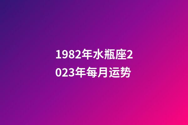 1982年水瓶座2023年每月运势-第1张-星座运势-玄机派