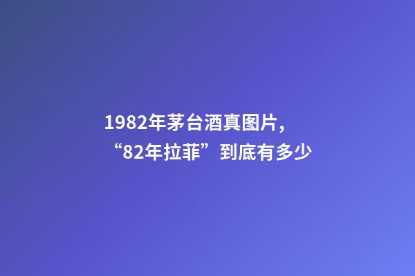 1982年茅台酒真图片,“82年拉菲”到底有多少-第1张-观点-玄机派