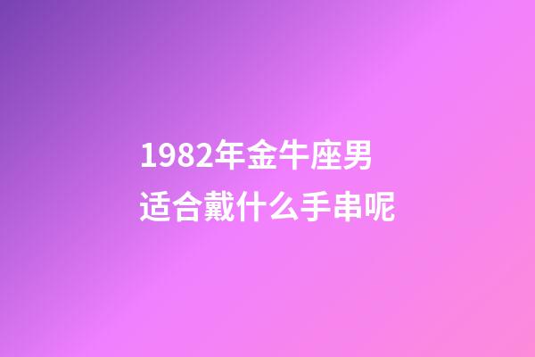 1982年金牛座男适合戴什么手串呢-第1张-星座运势-玄机派