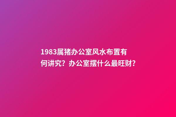 1983属猪办公室风水布置有何讲究？办公室摆什么最旺财？