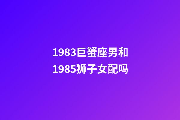 1983巨蟹座男和1985狮子女配吗-第1张-星座运势-玄机派