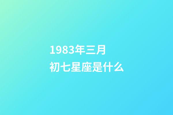 1983年三月初七星座是什么-第1张-星座运势-玄机派