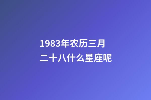 1983年农历三月二十八什么星座呢-第1张-星座运势-玄机派