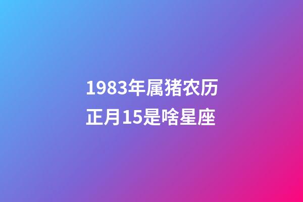1983年属猪农历正月15是啥星座-第1张-星座运势-玄机派