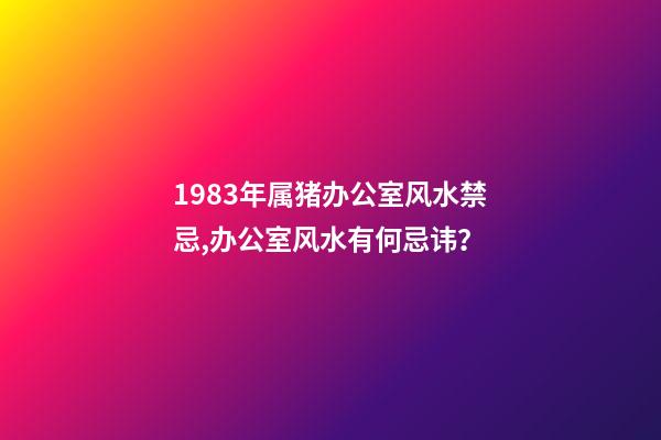 1983年属猪办公室风水禁忌,办公室风水有何忌讳？