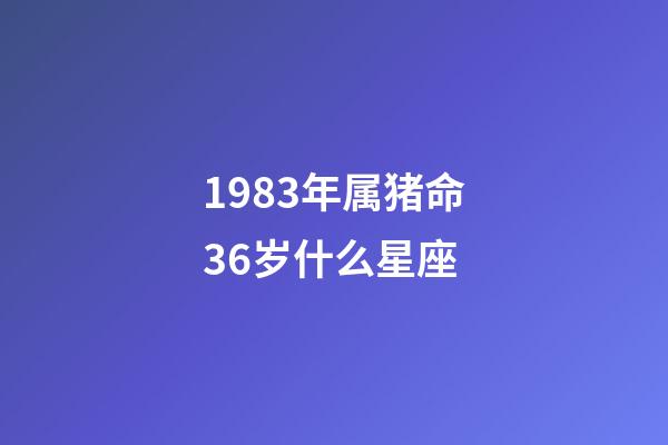 1983年属猪命36岁什么星座-第1张-星座运势-玄机派