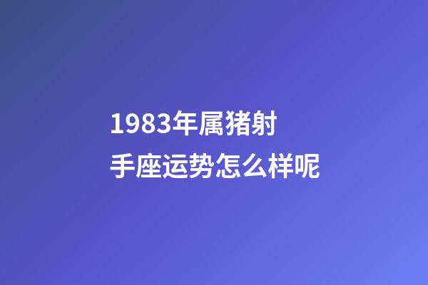 1983年属猪射手座运势怎么样呢-第1张-星座运势-玄机派