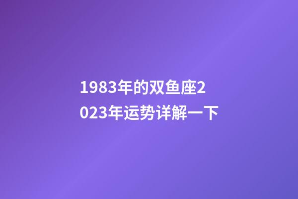 1983年的双鱼座2023年运势详解一下-第1张-星座运势-玄机派