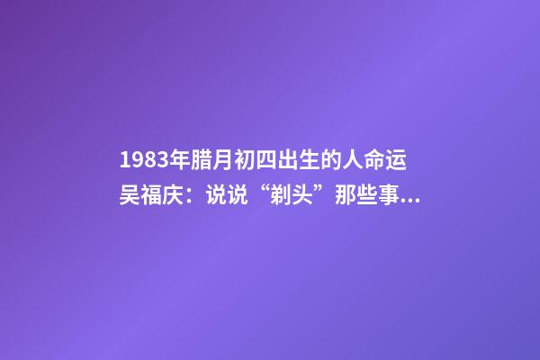 1983年腊月初四出生的人命运(40年40人(24)吴福庆：说说“剃头”那些事儿)-第1张-观点-玄机派