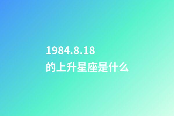 1984.8.18的上升星座是什么-第1张-星座运势-玄机派