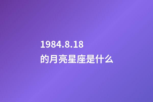 1984.8.18的月亮星座是什么-第1张-星座运势-玄机派
