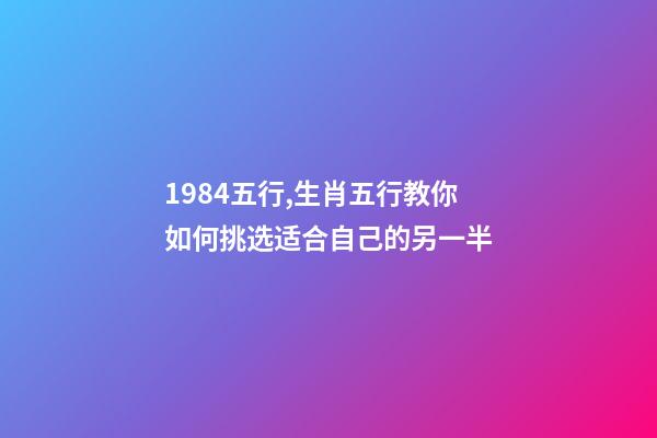 1984五行,生肖五行教你如何挑选适合自己的另一半-第1张-观点-玄机派