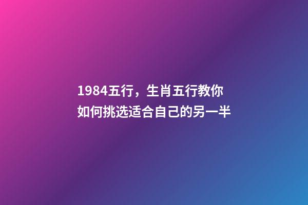 1984五行，生肖五行教你如何挑选适合自己的另一半-第1张-观点-玄机派