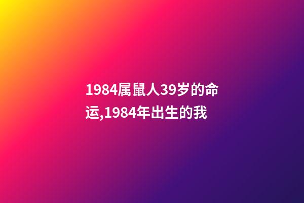 1984属鼠人39岁的命运,1984年出生的我-第1张-观点-玄机派